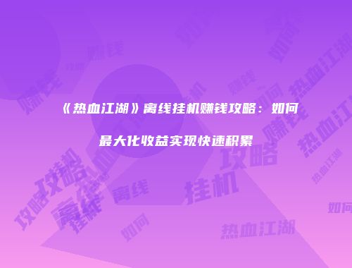 《热血江湖》离线挂机赚钱攻略：如何最大化收益实现快速积累