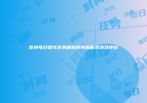 原神每日委托任务刷新时间解析及游戏评价