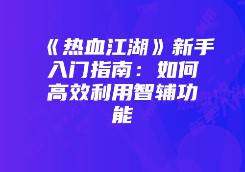 《热血江湖》新手入门指南:如何高效利用智辅功能