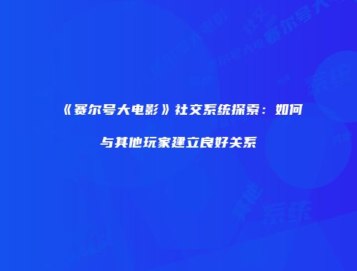 《赛尔号大电影》社交系统探索：如何与其他玩家建立良好关系