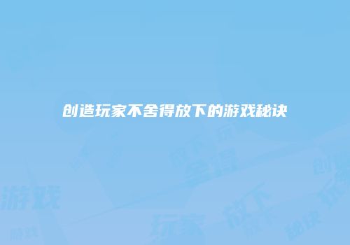 创造玩家不舍得放下的游戏秘诀