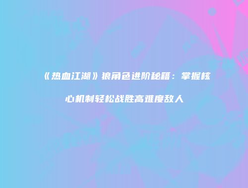 《热血江湖》狼角色进阶秘籍：掌握核心机制轻松战胜高难度敌人