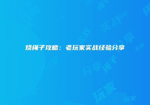 烧绳子攻略：老玩家实战经验分享