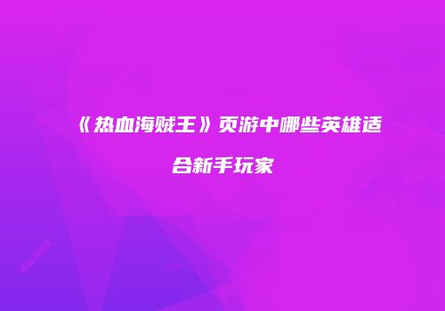 《热血海贼王》页游中哪些英雄适合新手玩家