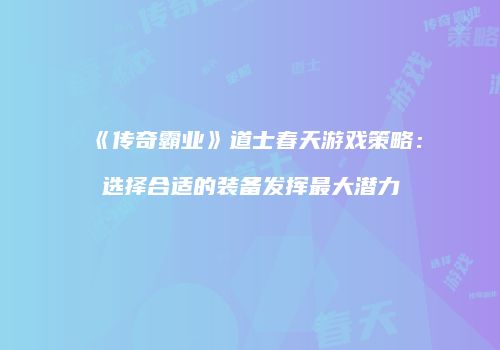 《传奇霸业》道士春天游戏策略：选择合适的装备发挥最大潜力