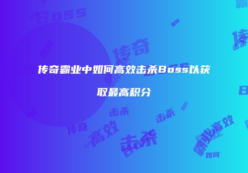 传奇霸业中如何高效击杀Boss以获取最高积分