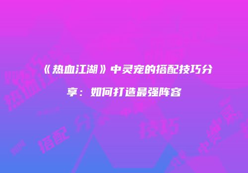 《热血江湖》中灵宠的搭配技巧分享:如何打造最强阵容