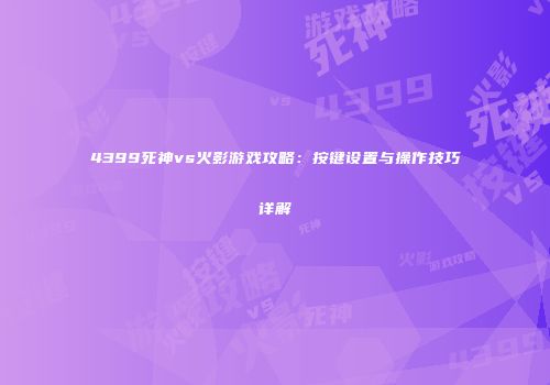 4399死神vs火影游戏攻略：按键设置与操作技巧详解