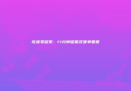 吃货变冠军：17分钟征服汉堡争霸赛