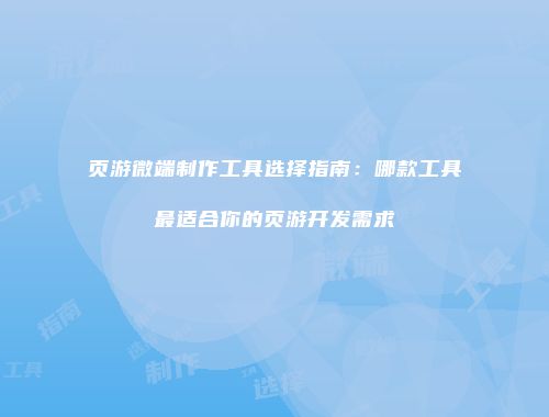 页游微端制作工具选择指南：哪款工具最适合你的页游开发需求