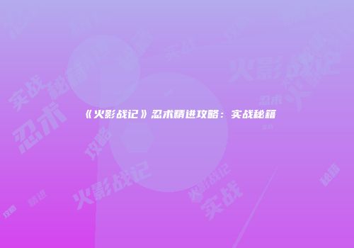 《火影战记》忍术精进攻略：实战秘籍