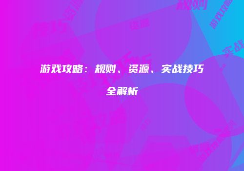 游戏攻略：规则、资源、实战技巧全解析
