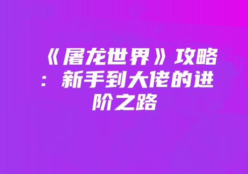《屠龙世界》攻略：新手到大佬的进阶之路