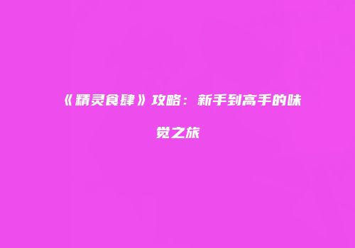 《精灵食肆》攻略：新手到高手的味觉之旅