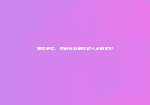 魔兽争霸：如何有效地控制人王的视野