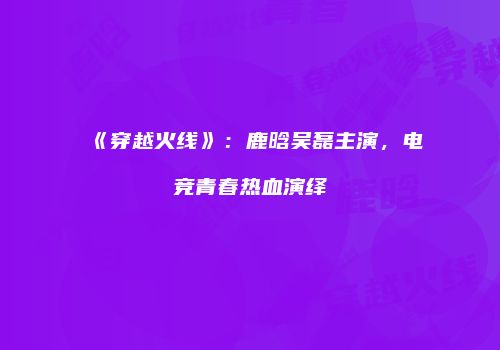《穿越火线》：鹿晗吴磊主演，电竞青春热血演绎