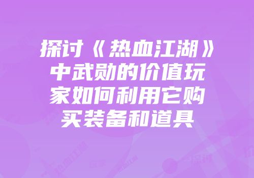探讨《热血江湖》中武勋的价值玩家如何利用它购买装备和道具