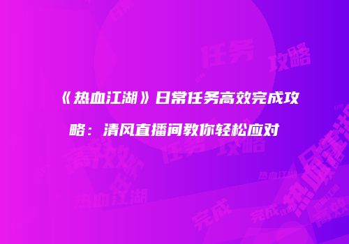 《热血江湖》日常任务高效完成攻略：清风直播间教你轻松应对