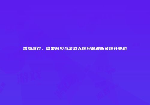 香肠派对：糖果减少与游戏无聊问题解析及提升策略