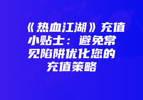 《热血江湖》充值小贴士：避免常见陷阱优化您的充值策略