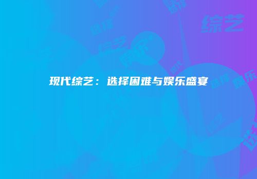 现代综艺：选择困难与娱乐盛宴