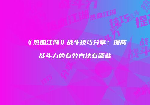 《热血江湖》战斗技巧分享:提高战斗力的有效方法有哪些
