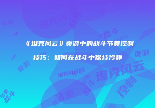 《坦克风云》页游中的战斗节奏控制技巧：如何在战斗中保持冷静