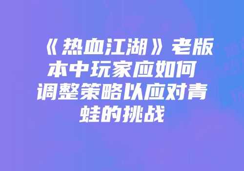 《热血江湖》老版本中玩家应如何调整策略以应对青蛙的挑战
