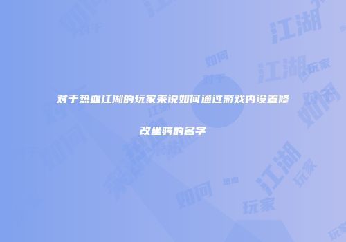 对于热血江湖的玩家来说如何通过游戏内设置修改坐骑的名字