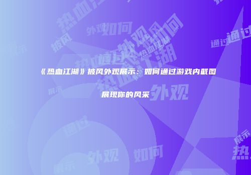 《热血江湖》披风外观展示：如何通过游戏内截图展现你的风采