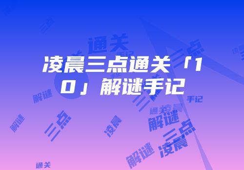 凌晨三点通关「10」解谜手记