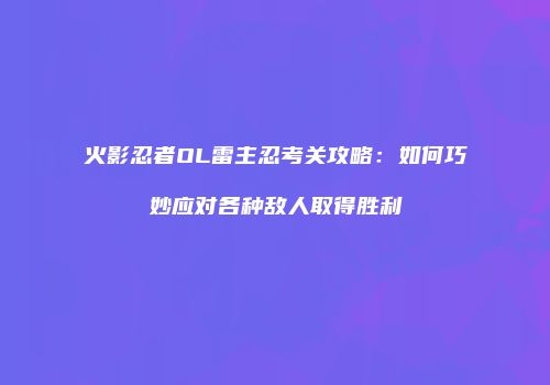 火影忍者OL雷主忍考关攻略：如何巧妙应对各种敌人取得胜利