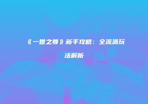 《一世之尊》新手攻略：全流派玩法解析