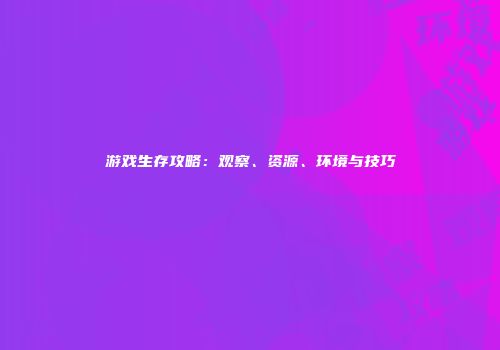 游戏生存攻略：观察、资源、环境与技巧
