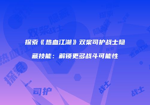 探索《热血江湖》双桨司护战士隐藏技能：解锁更多战斗可能性