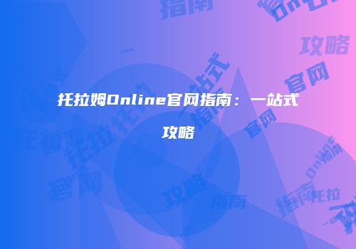 托拉姆Online官网指南：一站式攻略