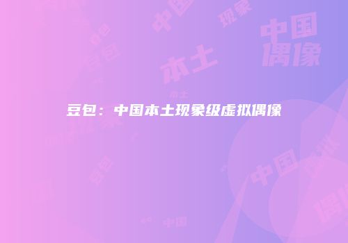 豆包：中国本土现象级虚拟偶像