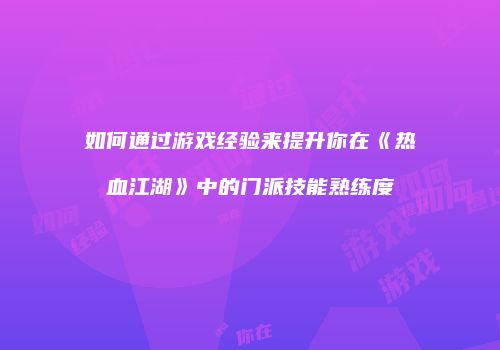 如何通过游戏经验来提升你在《热血江湖》中的门派技能熟练度