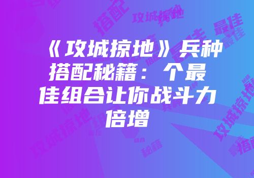 《攻城掠地》兵种搭配秘籍：个最佳组合让你战斗力倍增