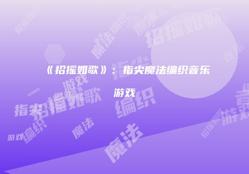 《招摇如歌》：指尖魔法编织音乐游戏
