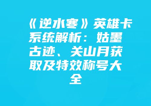 《逆水寒》英雄卡系统解析：姑墨古迹、关山月获取及特效称号大全