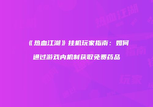 《热血江湖》挂机玩家指南：如何通过游戏内机制获取免费药品