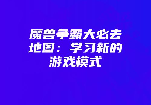 魔兽争霸大必去地图:学习新的游戏模式