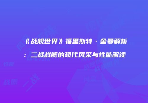《战舰世界》福里斯特·舍曼解析：二战战舰的现代风采与性能解读