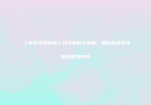 《页游同性结婚》经济策略全解析：如何在游戏内有效管理财务
