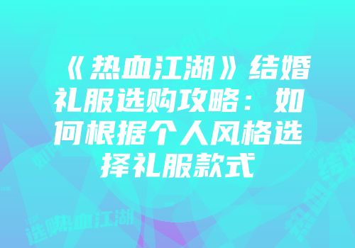 《热血江湖》结婚礼服选购攻略：如何根据个人风格选择礼服款式