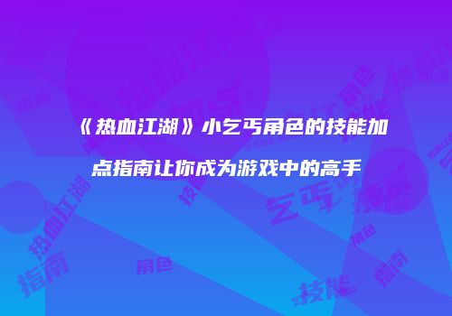 《热血江湖》小乞丐角色的技能加点指南让你成为游戏中的高手