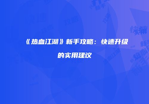 《热血江湖》新手攻略：快速升级的实用建议