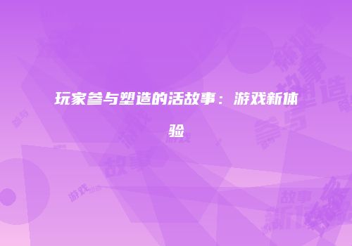 玩家参与塑造的活故事：游戏新体验
