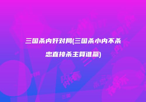 三国杀内奸对局(三国杀小内不杀忠直接杀主算谁赢)